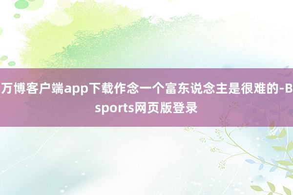 万博客户端app下载作念一个富东说念主是很难的-Bsports网页版登录