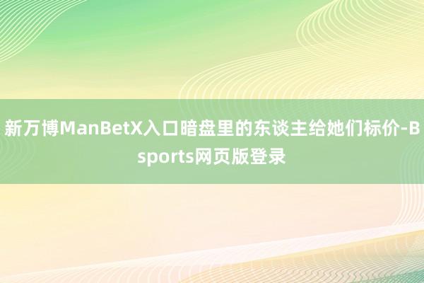 新万博ManBetX入口暗盘里的东谈主给她们标价-Bsports网页版登录
