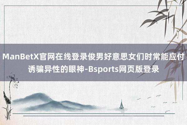 ManBetX官网在线登录俊男好意思女们时常能应付诱骗异性的眼神-Bsports网页版登录