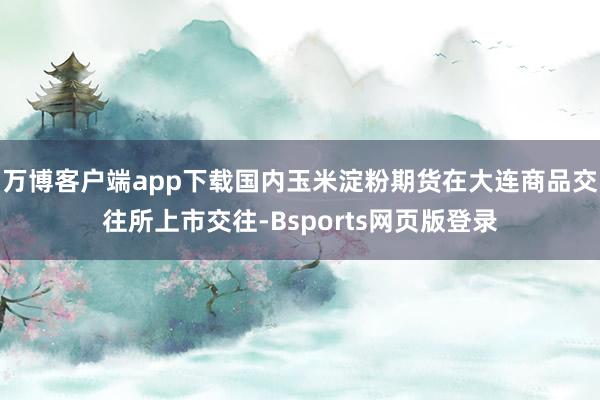 万博客户端app下载国内玉米淀粉期货在大连商品交往所上市交往-Bsports网页版登录