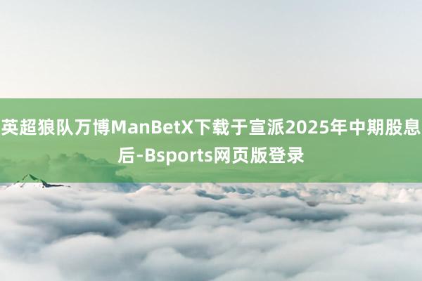 英超狼队万博ManBetX下载于宣派2025年中期股息后-Bsports网页版登录