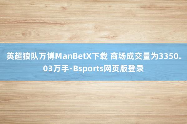 英超狼队万博ManBetX下载 　　商场成交量为3350.03万手-Bsports网页版登录