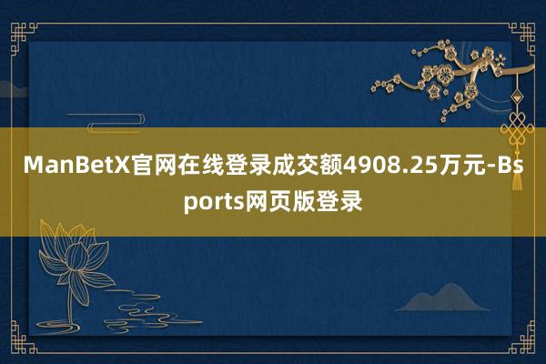 ManBetX官网在线登录成交额4908.25万元-Bsports网页版登录