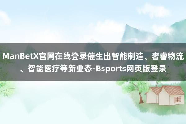 ManBetX官网在线登录催生出智能制造、奢睿物流、智能医疗等新业态-Bsports网页版登录