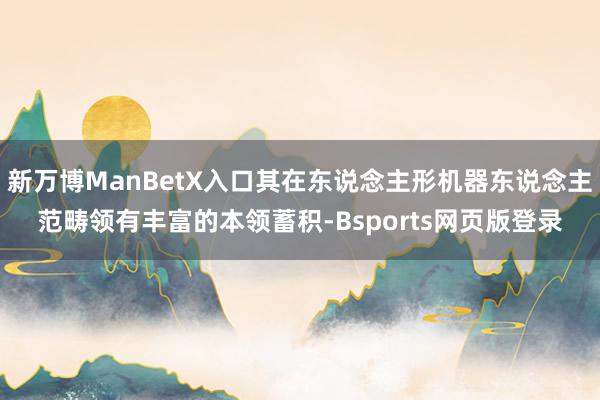 新万博ManBetX入口其在东说念主形机器东说念主范畴领有丰富的本领蓄积-Bsports网页版登录