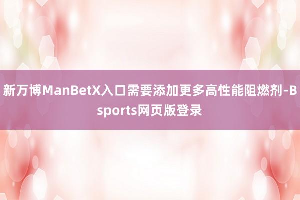 新万博ManBetX入口需要添加更多高性能阻燃剂-Bsports网页版登录