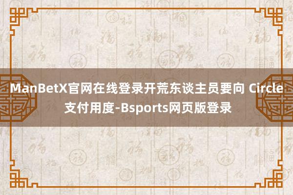 ManBetX官网在线登录开荒东谈主员要向 Circle 支付用度-Bsports网页版登录