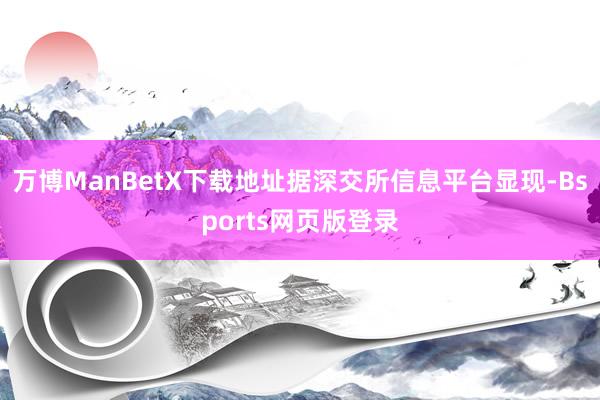 万博ManBetX下载地址据深交所信息平台显现-Bsports网页版登录