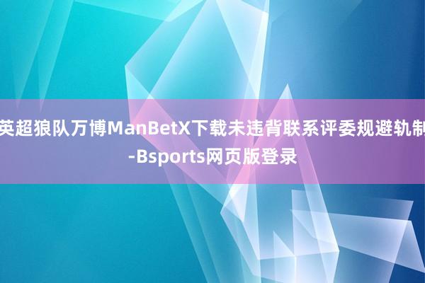 英超狼队万博ManBetX下载未违背联系评委规避轨制-Bsports网页版登录