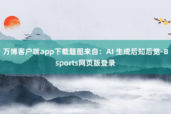 万博客户端app下载题图来自：AI 生成后知后觉-Bsports网页版登录