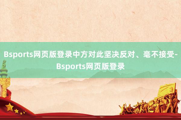 Bsports网页版登录中方对此坚决反对、毫不接受-Bsports网页版登录