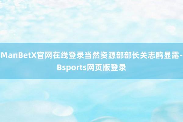 ManBetX官网在线登录当然资源部部长关志鸥显露-Bsports网页版登录