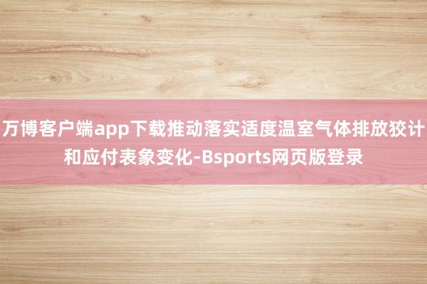 万博客户端app下载推动落实适度温室气体排放狡计和应付表象变化-Bsports网页版登录