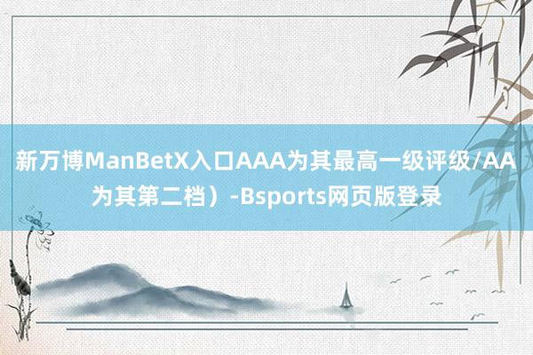 新万博ManBetX入口AAA为其最高一级评级/AA为其第二档）-Bsports网页版登录