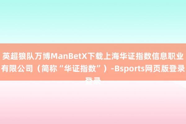 英超狼队万博ManBetX下载上海华证指数信息职业有限公司（简称“华证指数”）-Bsports网页版登录