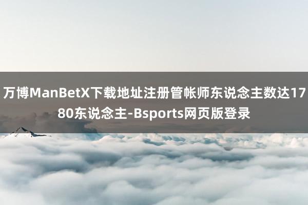 万博ManBetX下载地址注册管帐师东说念主数达1780东说念主-Bsports网页版登录