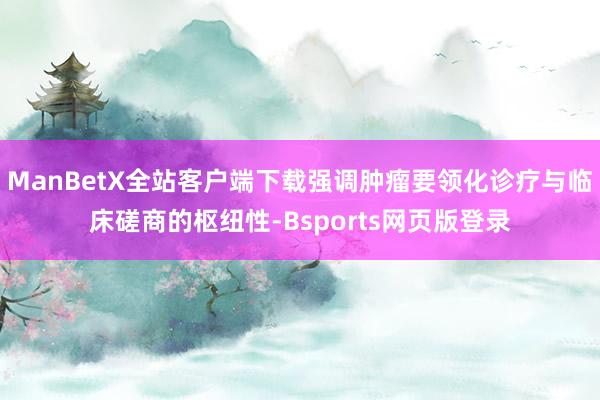 ManBetX全站客户端下载强调肿瘤要领化诊疗与临床磋商的枢纽性-Bsports网页版登录