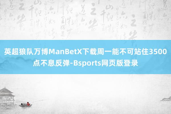 英超狼队万博ManBetX下载周一能不可站住3500点不息反弹-Bsports网页版登录