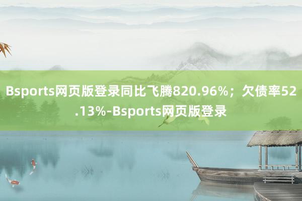 Bsports网页版登录同比飞腾820.96%；欠债率52.13%-Bsports网页版登录