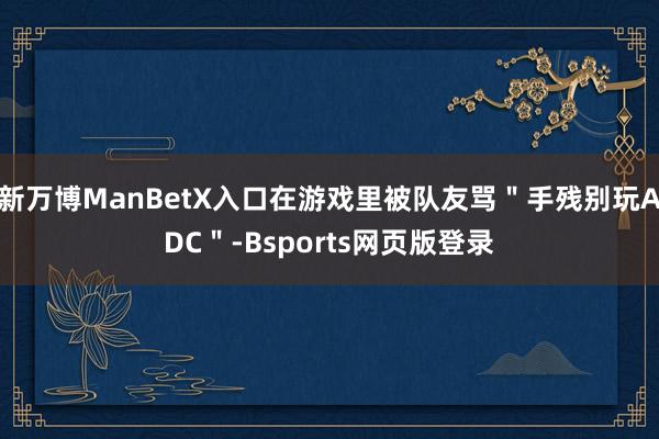 新万博ManBetX入口在游戏里被队友骂＂手残别玩ADC＂-Bsports网页版登录