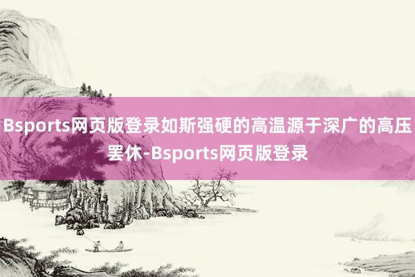Bsports网页版登录如斯强硬的高温源于深广的高压罢休-Bsports网页版登录