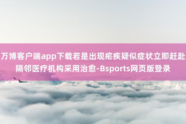 万博客户端app下载若是出现疟疾疑似症状立即赶赴隔邻医疗机构采用治愈-Bsports网页版登录
