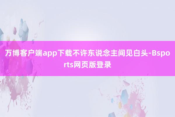 万博客户端app下载不许东说念主间见白头-Bsports网页版登录
