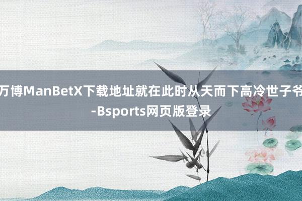 万博ManBetX下载地址就在此时从天而下高冷世子爷-Bsports网页版登录
