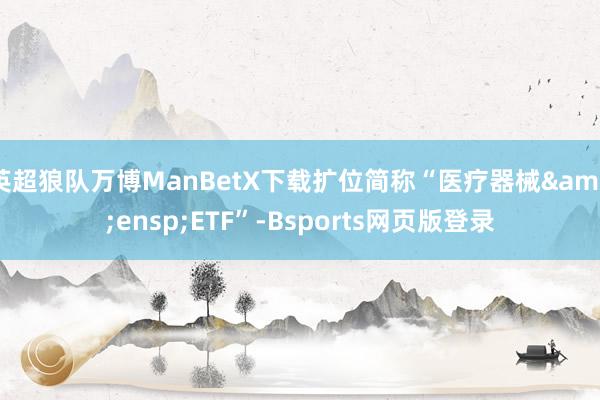 英超狼队万博ManBetX下载扩位简称“医疗器械&ensp;ETF”-Bsports网页版登录
