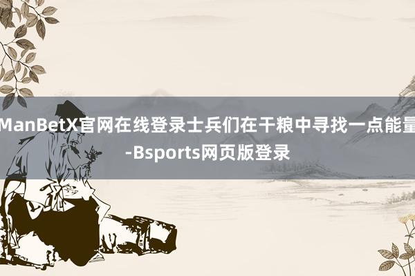 ManBetX官网在线登录士兵们在干粮中寻找一点能量-Bsports网页版登录