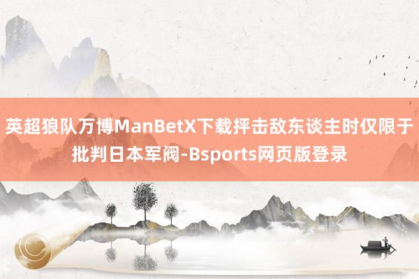 英超狼队万博ManBetX下载抨击敌东谈主时仅限于批判日本军阀-Bsports网页版登录