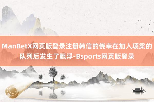 ManBetX网页版登录注册韩信的侥幸在加入项梁的队列后发生了飘浮-Bsports网页版登录
