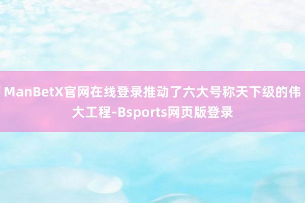 ManBetX官网在线登录推动了六大号称天下级的伟大工程-Bsports网页版登录