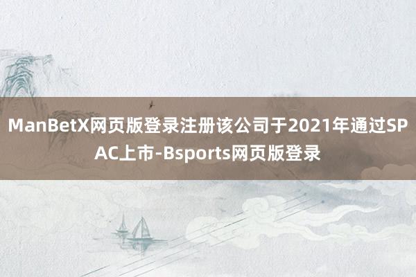 ManBetX网页版登录注册该公司于2021年通过SPAC上市-Bsports网页版登录