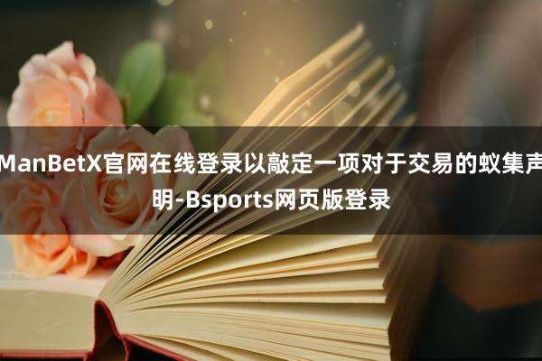 ManBetX官网在线登录以敲定一项对于交易的蚁集声明-Bsports网页版登录