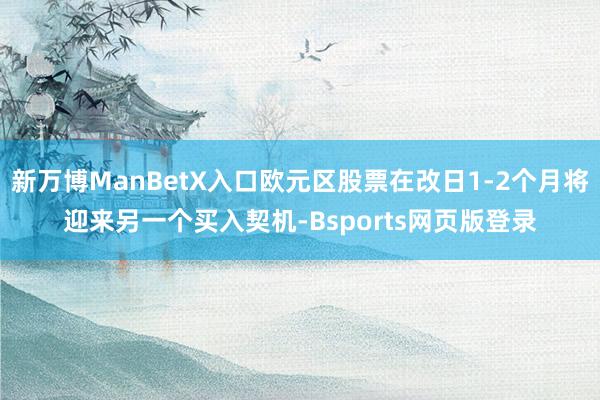 新万博ManBetX入口欧元区股票在改日1-2个月将迎来另一个买入契机-Bsports网页版登录
