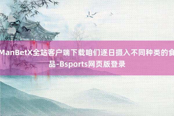 ManBetX全站客户端下载咱们逐日摄入不同种类的食品-Bsports网页版登录