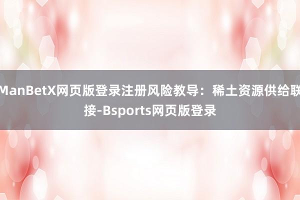 ManBetX网页版登录注册风险教导：稀土资源供给联接-Bsports网页版登录