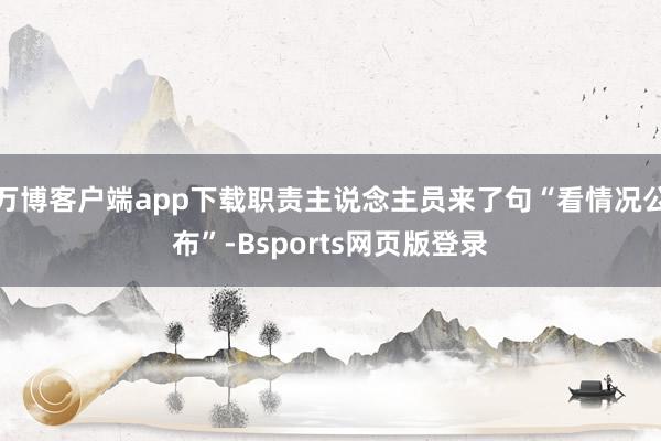 万博客户端app下载职责主说念主员来了句“看情况公布”-Bsports网页版登录