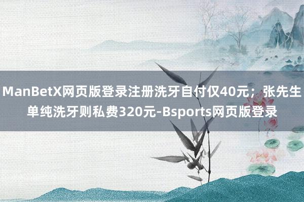 ManBetX网页版登录注册洗牙自付仅40元；张先生单纯洗牙则私费320元-Bsports网页版登录