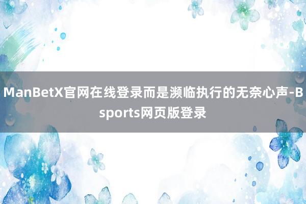 ManBetX官网在线登录而是濒临执行的无奈心声-Bsports网页版登录