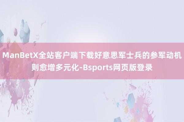 ManBetX全站客户端下载好意思军士兵的参军动机则愈增多元化-Bsports网页版登录