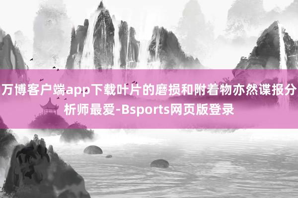 万博客户端app下载叶片的磨损和附着物亦然谍报分析师最爱-Bsports网页版登录