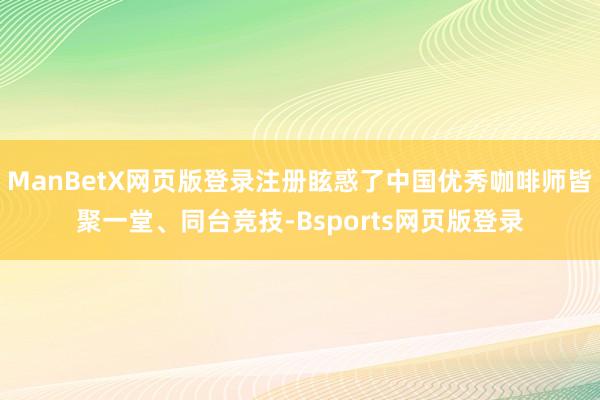 ManBetX网页版登录注册眩惑了中国优秀咖啡师皆聚一堂、同台竞技-Bsports网页版登录