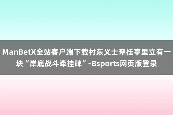 ManBetX全站客户端下载村东义士牵挂亭里立有一块“岸底战斗牵挂碑”-Bsports网页版登录