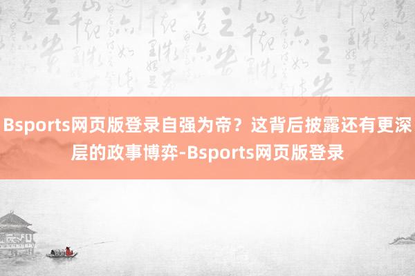 Bsports网页版登录自强为帝？这背后披露还有更深层的政事博弈-Bsports网页版登录