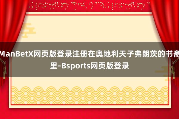 ManBetX网页版登录注册在奥地利天子弗朗茨的书斋里-Bsports网页版登录