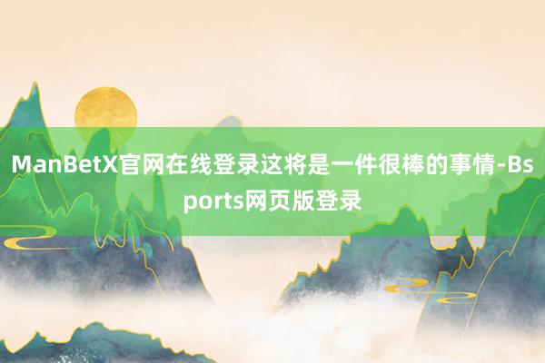 ManBetX官网在线登录这将是一件很棒的事情-Bsports网页版登录
