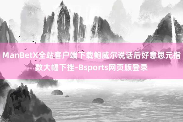 ManBetX全站客户端下载鲍威尔说话后好意思元指数大幅下挫-Bsports网页版登录