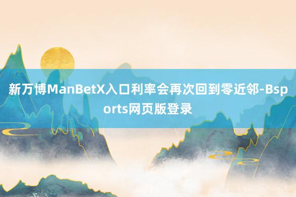 新万博ManBetX入口利率会再次回到零近邻-Bsports网页版登录
